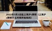 2022年5月1日起上海沪c牌照（上海沪c牌照什么时候开始有的）