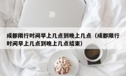 成都限行时间早上几点到晚上几点（成都限行时间早上几点到晚上几点结束）