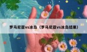 罗马尼亚vs冰岛（罗马尼亚vs冰岛结果） 
