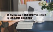 限号2022年2月最新限号时间（2022年2月最新限号时间西安）