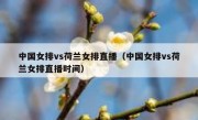 中国女排vs荷兰女排直播（中国女排vs荷兰女排直播时间） 