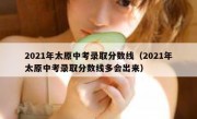 2021年太原中考录取分数线（2021年太原中考录取分数线多会出来）