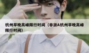 杭州早晚高峰限行时间（非浙A杭州早晚高峰限行时间） 