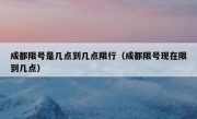 成都限号是几点到几点限行（成都限号现在限到几点） 