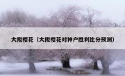 大阪樱花（大阪樱花对神户胜利比分预测） 