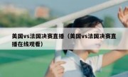 美国vs法国决赛直播（美国vs法国决赛直播在线观看） 