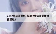 2017男篮亚洲杯（2017男篮亚洲杯录像回放） 