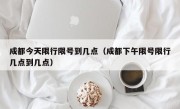成都今天限行限号到几点（成都下午限号限行几点到几点）