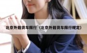 北京外籍货车限行（北京外籍货车限行规定） 