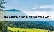 国足世界排名下跌两名（国足世界排名上升） 