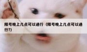 限号晚上几点可以通行（限号晚上几点可以通行?） 