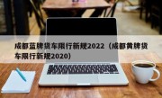 成都蓝牌货车限行新规2022（成都黄牌货车限行新规2020）