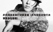 乒乓球混合双打决赛直播（乒乓球混合双打决赛直播在哪看） 