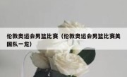 伦敦奥运会男篮比赛（伦敦奥运会男篮比赛美国队一龙） 