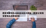 西安交警支队违章查询官方网站（西安公安局交警支队违章查询）