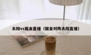 太阳vs掘金直播（掘金对阵太阳直播） 