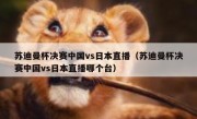 苏迪曼杯决赛中国vs日本直播（苏迪曼杯决赛中国vs日本直播哪个台） 