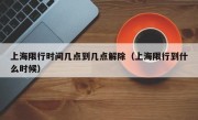 上海限行时间几点到几点解除（上海限行到什么时候）