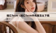福汇fxcm（福汇fxcm手机版怎么下载） 