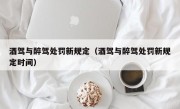 酒驾与醉驾处罚新规定（酒驾与醉驾处罚新规定时间）