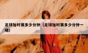 足球加时赛多少分钟（足球加时赛多少分钟一场） 