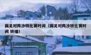 国足对阵沙特比赛时间（国足对阵沙特比赛时间 转播） 