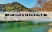 曼联vs年轻人直播（曼联vs年轻人直播网） 