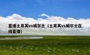 直播土耳其vs威尔士（土耳其vs威尔士在线直播） 