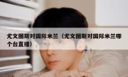 尤文图斯对国际米兰（尤文图斯对国际米兰哪个台直播） 