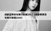 成都蓝牌货车限行新规2022（成都黄牌货车限行新规2020） 