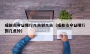 成都市今日限行几点到几点（成都市今日限行到几点钟）