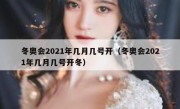 冬奥会2021年几月几号开（冬奥会2021年几月几号开冬） 