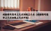 成都限号是早上几点到晚上几点（成都限号是早上几点到晚上几点开始）