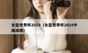 女篮世界杯2019（女篮世界杯2019中国成绩） 