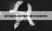 限行是能开还是不能开（限号车还能开吗） 