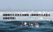 成都限行几点至几点解除（成都限行几点至几点解除罚款） 