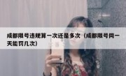 成都限号违规算一次还是多次（成都限号同一天能罚几次）