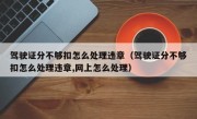 驾驶证分不够扣怎么处理违章（驾驶证分不够扣怎么处理违章,网上怎么处理）