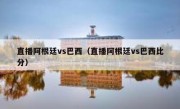 直播阿根廷vs巴西（直播阿根廷vs巴西比分） 