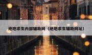 绝地求生内部辅助网（绝地求生辅助网址） 