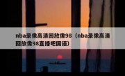 nba录像高清回放像98（nba录像高清回放像98直播吧国语） 