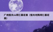 广州恒大vs拜仁慕尼黑（恒大对阵拜仁慕尼黑） 