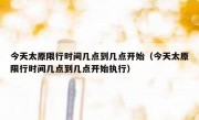 今天太原限行时间几点到几点开始（今天太原限行时间几点到几点开始执行）