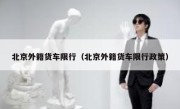 北京外籍货车限行（北京外籍货车限行政策） 