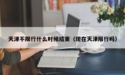 天津不限行什么时候结束（现在天津限行吗）