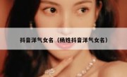 抖音洋气女名（杨姓抖音洋气女名） 