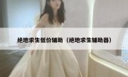 绝地求生低价辅助（绝地求生辅助器） 