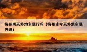 杭州明天外地车限行吗（杭州市今天外地车限行吗） 