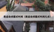 奥运会闭幕式时间（奥运会闭幕式时间几点） 
