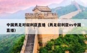 中国男足对叙利亚直播（男足叙利亚vs中国直播） 